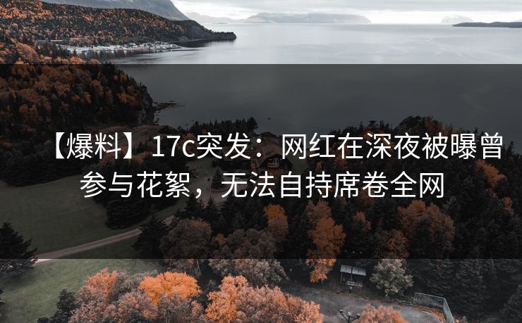 【爆料】17c突发：网红在深夜被曝曾参与花絮，无法自持席卷全网